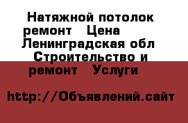 Натяжной потолок ремонт › Цена ­ 450 - Ленинградская обл. Строительство и ремонт » Услуги   